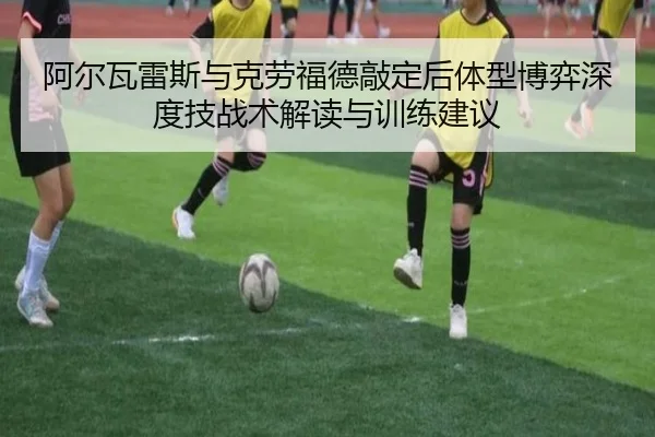 阿尔瓦雷斯与克劳福德敲定后体型博弈深度技战术解读与训练建议